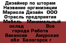 Дизайнер по шторам › Название организации ­ Мариола Дизайн, ООО › Отрасль предприятия ­ Мебель › Минимальный оклад ­ 120 000 - Все города Работа » Вакансии   . Амурская обл.,Белогорск г.